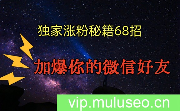 独家引流秘籍68招，深藏多年的压箱底，效果惊人，加爆你的微信好友！