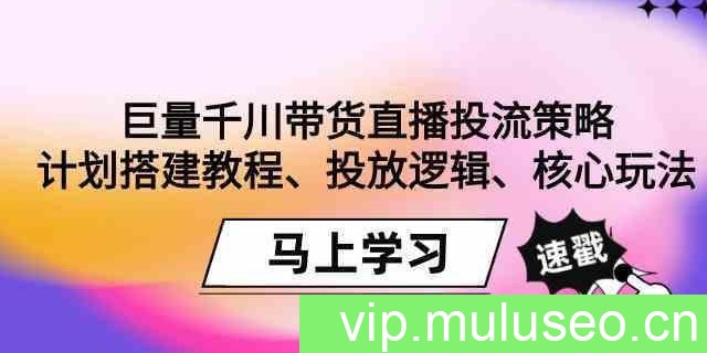 巨量千川带货直播投流策略：计划搭建教程、投放逻辑、核心玩法！