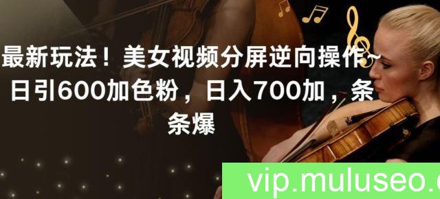 最新玩法！美女视频分屏逆向操作~日引600加色粉，日入700加，条条爆【揭秘】