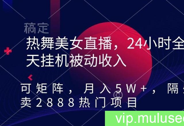 热舞美女直播，24小时全天挂机被动收入，可矩阵，月入5W+，隔壁卖2888热门项目【揭秘】