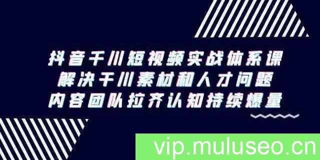 抖音千川短视频实战体系课，解决干川素材和人才问题，内容团队拉齐认知持续爆量