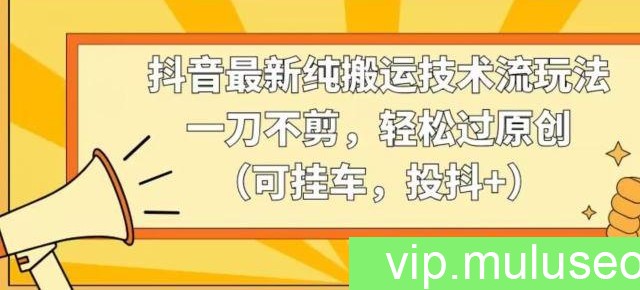 抖音最新纯搬运技术流玩法，一刀不剪，轻松过原创（可挂车，投抖+）【揭秘】