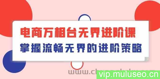 电商万相台无界进阶课，掌握流畅无界的进阶策略（41节课）