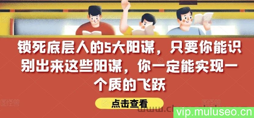 锁死底层人的5大阳谋，只要你能识别出来这些阳谋，你一定能实现一个质的飞跃【付费文章】