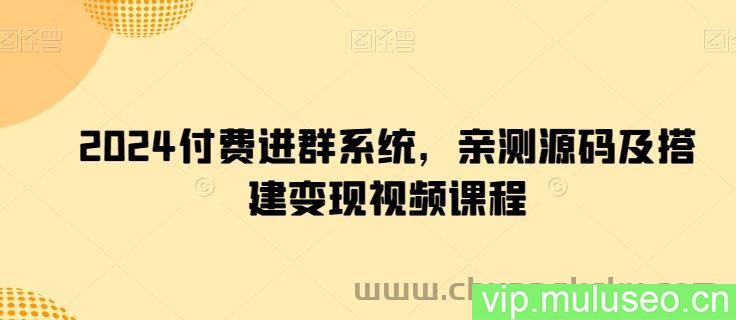 2024付费进群系统，亲测源码及搭建变现视频课程