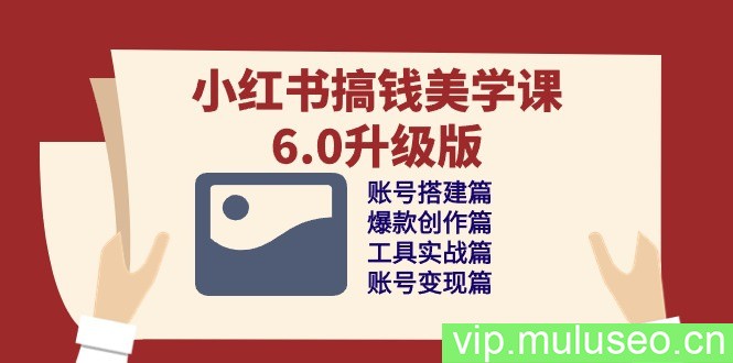 小红书搞钱美学课6.0升级版，账号搭建/爆款创作/工具实战/账号变现篇