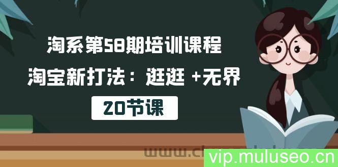 （10491期）淘系第58期培训课程，淘宝新打法：逛逛 +无界（20节课）