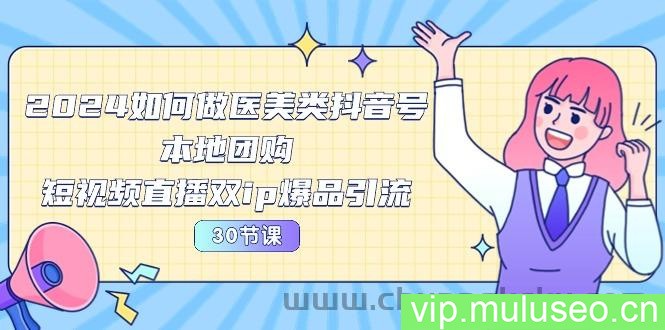 2024医美如何做医美类抖音号，本地团购、短视频直播双ip爆品引流（30节）