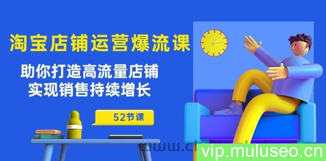 （10515期）淘宝店铺运营爆流课：助你打造高流量店铺，实现销售持续增长（52节课）