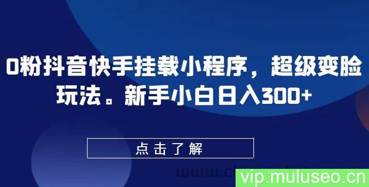 0粉抖音快手挂载小程序，超级变脸玩法，新手小白日入300+【揭秘】