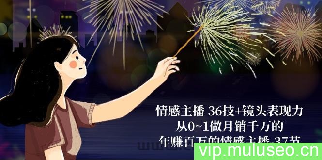 （10538期）情感主播 36技+镜头表现力：从0~1做月销千万的，年赚百万的情感主播-37节
