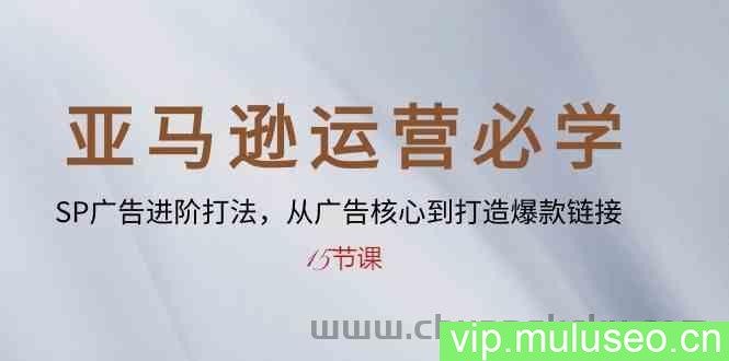 亚马逊运营必学： SP广告进阶打法，从广告核心到打造爆款链接（15节课）