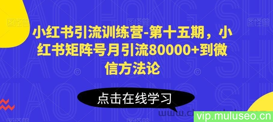 小红书引流训练营-第十五期，小红书矩阵号月引流80000+到微信方法论