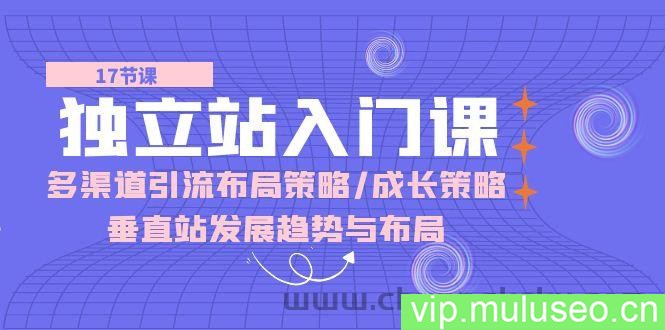 （10549期）独立站 入门课：多渠道 引流布局策略/成长策略/垂直站发展趋势与布局