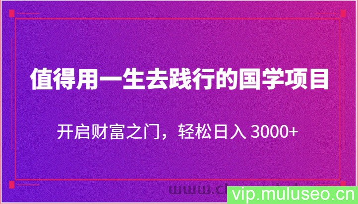 值得用一生去践行的国学项目，开启财富之门，轻松日入 3000+
