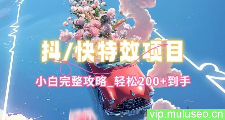 抖音快手双平台特效教程，玩法简单，小白完整攻略，轻松100+到手【揭秘】