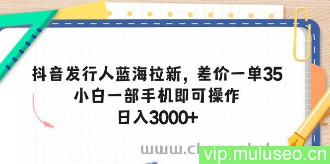（10557期）抖音发行人蓝海拉新，差价一单35，小白一部手机即可操作，日入3000+