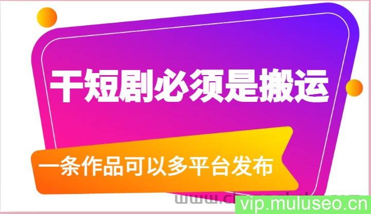干短剧必须是搬运，一条作品可以多平台发布（附送软件）