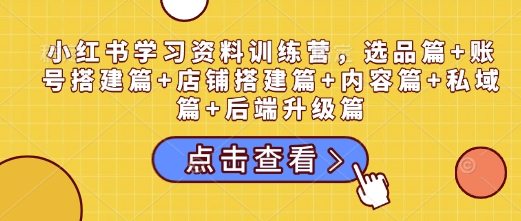 小红书学习资料训练营，选品篇+账号搭建篇+店铺搭建篇+内容篇+私域篇+后端升级篇