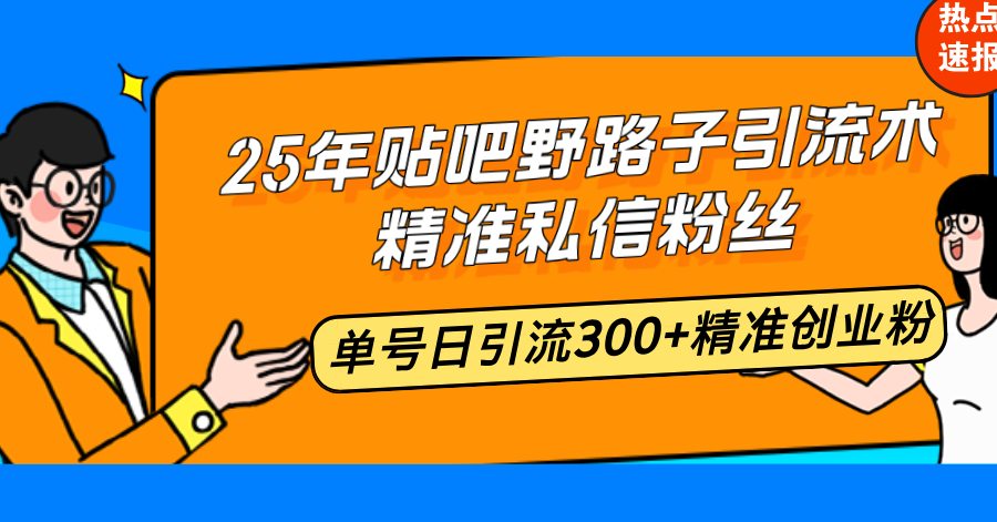 25年贴吧野路子引流术，精准私信粉丝，单号日引流300+精准创业粉