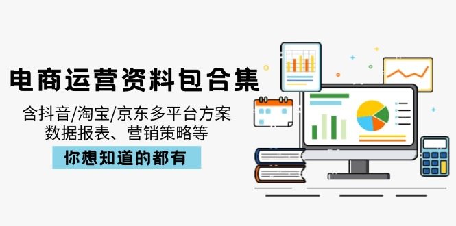 电商运营资料包合集，含抖音/淘宝/京东多平台方案，数据报表、营销策略等