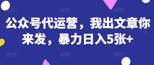 公众号代运营，我出文章你来发，暴力日入5张+【揭秘】