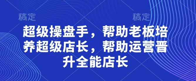 超级操盘手，?帮助老板培养超级店长，帮助运营晋升全能店长