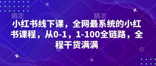 小红书线下课，全网最系统的小红书课程，从0-1，1-100全链路，全程干货满满