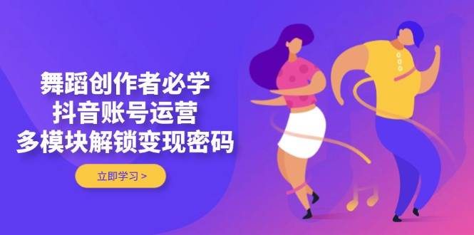 舞蹈创作者必学，抖音账号运营，多模块解锁变现密码