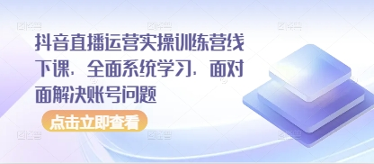 抖音直播运营实操训练营线下课，全面系统学习，面对面解决账号问题