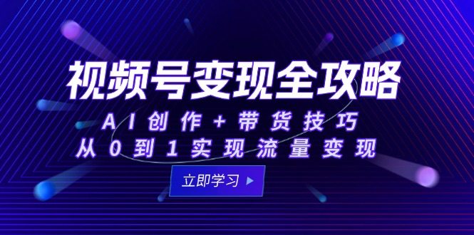 视频号变现全攻略：AI创作+带货技巧，从0到1实现流量变现