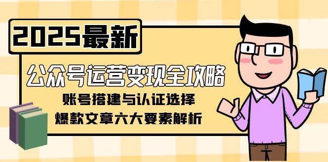 公众号运营变现全攻略，账号搭建与认证选择，爆款文章六大要素解析