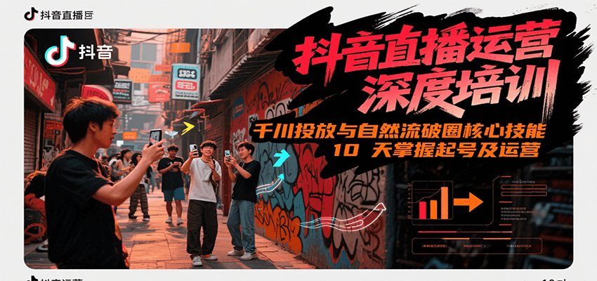 抖音直播运营深度培训，千川投放与自然流核心技能，10天掌握起号及运营(6-7月新课)