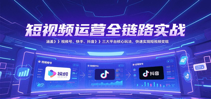 短视频运营全链路实战，涵盖视频号、快手、抖音三大平台核心玩法，快速实现变现！