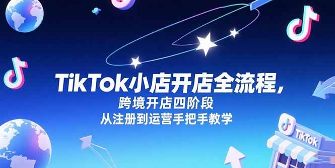 TikTok小店开店全流程，跨境开店四阶段，从注册到运营手把手教学