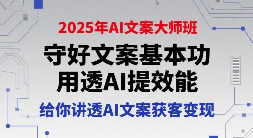 2025年AI文案大师班，守好文案基本功，用透AI提效能，给你讲透AI文案获客变现