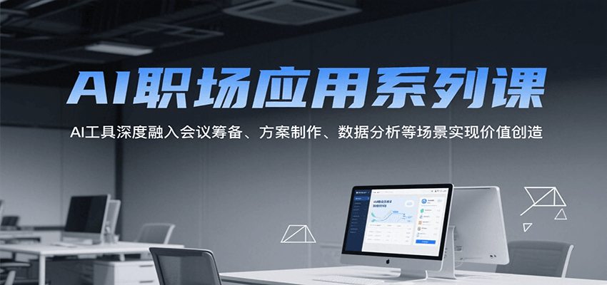 AI职场应用系列课，AI工具深度融入会议筹备、方案制作、数据分析等场景实现价值创造
