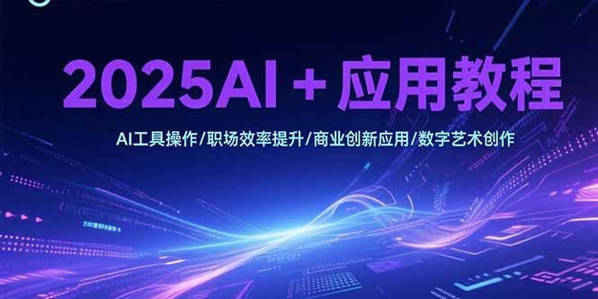 2025AI+应用教程，AI工具操作/职场效率提升/商业创新应用/数字艺术创作