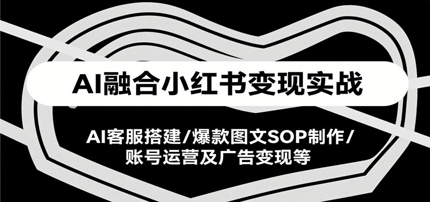 AI融合小红书变现实战课，AI客服搭建/爆款图文SOP制作/账号运营及广告变现等