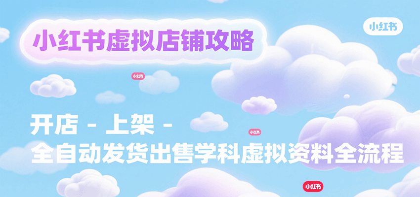 小红书虚拟店铺攻略，开店-上架-全自动发货出售学科虚拟资料完整流程