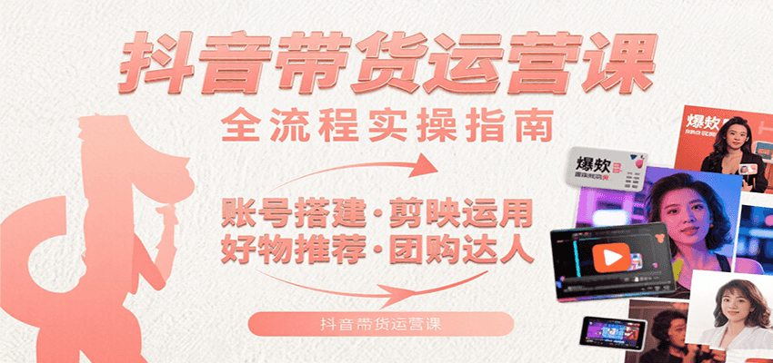 抖音带货运营课：含账号搭建、剪映运用、好物推荐、团购达人等内容，教你玩转抖音
