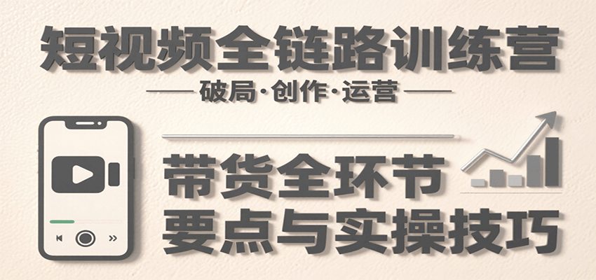 短视频全链路训练营：含破局、创作、运营、带货等多方面，详解各环节要点与实操技巧