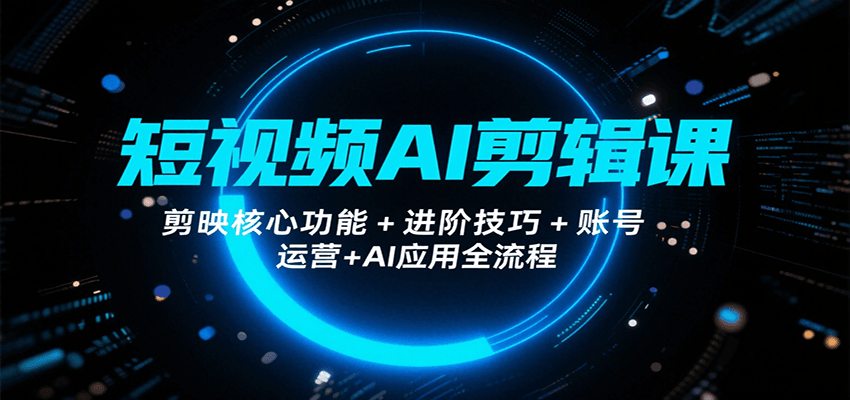 短视频AI剪辑课，剪映核心功能+进阶技巧+账号运营+AI应用全流程