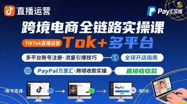 跨境电商线上课，TikTok 直播运营 + 多平台账号注册 + PayPal 万里汇实操教程