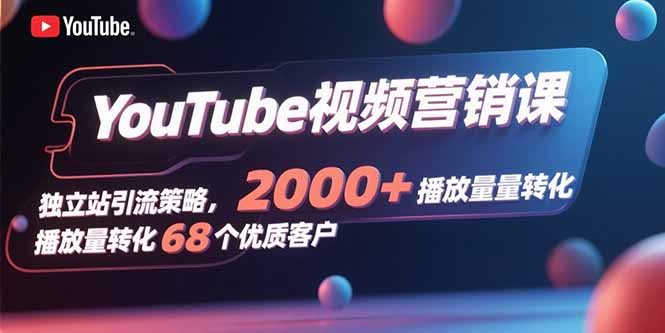 YouTube视频营销课，独立站引流策略，2000+播放量转化68个优质客户