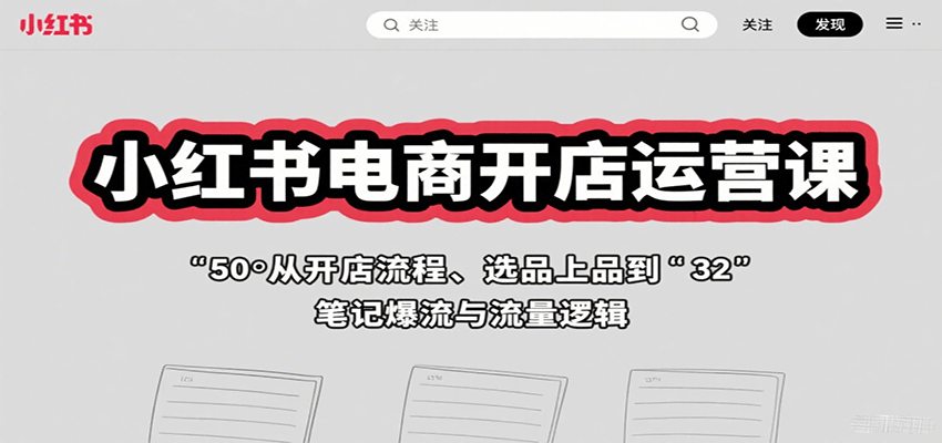 小红书电商开店运营课：从开店流程、选品上品到笔记爆流与流量逻辑