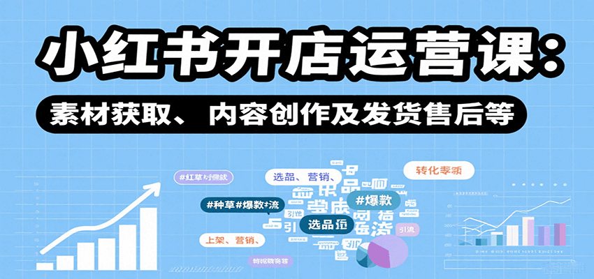 小红书开店运营课：选品、上架、营销、素材获取、内容创作及发货售后等