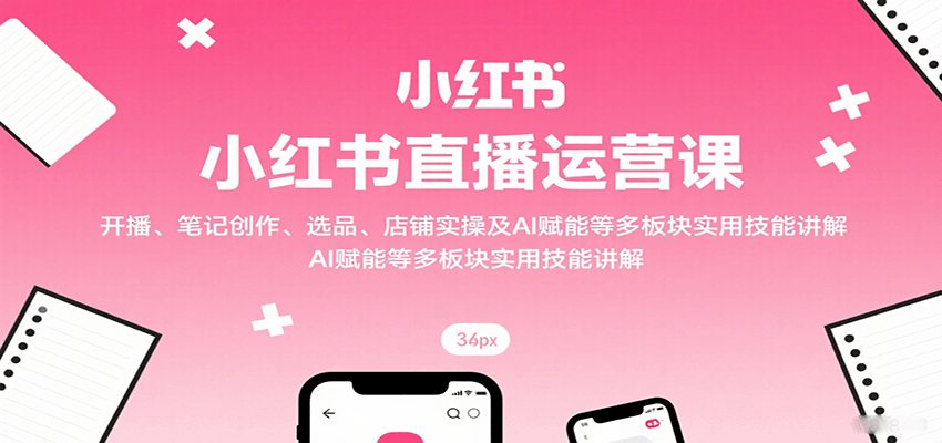 小红书直播运营课：开播、笔记创作、选品、店铺实操及 AI 赋能等多板块实用技能讲解