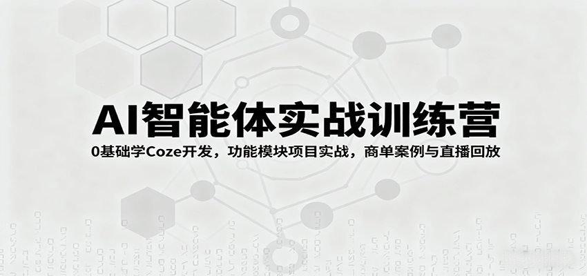 AI智能体实战训练营：0基础学Coze开发，功能模块项目实战，商单案例与直播回放