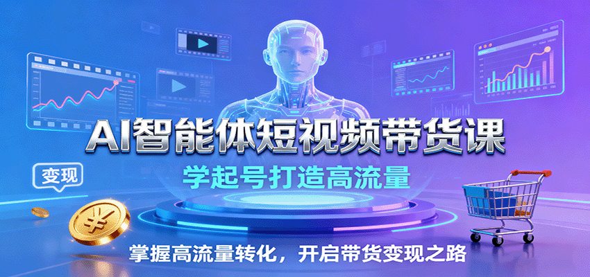 AI智能体短视频带货课：学起号打造高流量，掌握高流量转化，开启带货变现之路